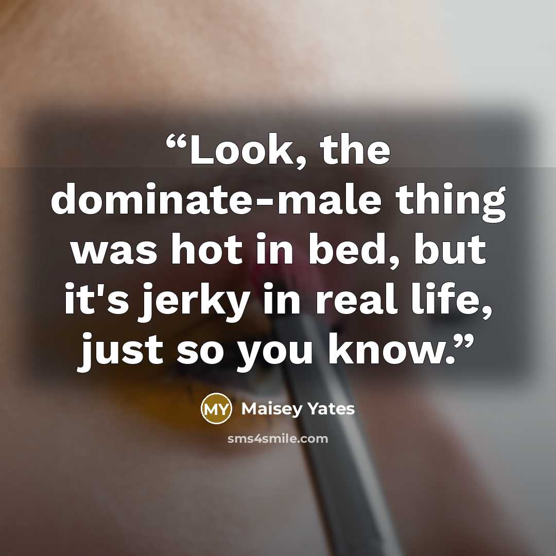 “Look, the dominate-male thing was hot in bed, but it's jerky in real life, just so you know.” quote by Maisey Yates