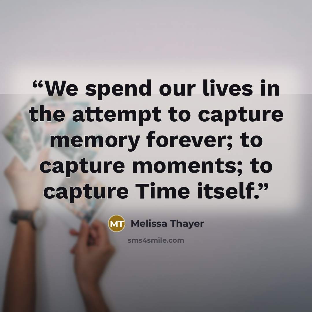 “We spend our lives in the attempt to capture memory forever; to capture moments; to capture Time itself.” quote by Melissa Thayer