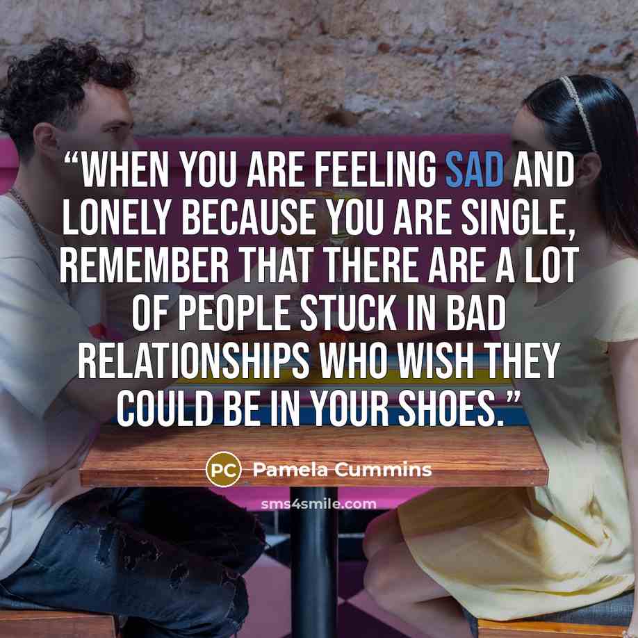 “When you are feeling sad and lonely because you are single, remember that there are a lot of people stuck in bad relationships who wish they could be in your shoes.” quote by Pamela Cummins