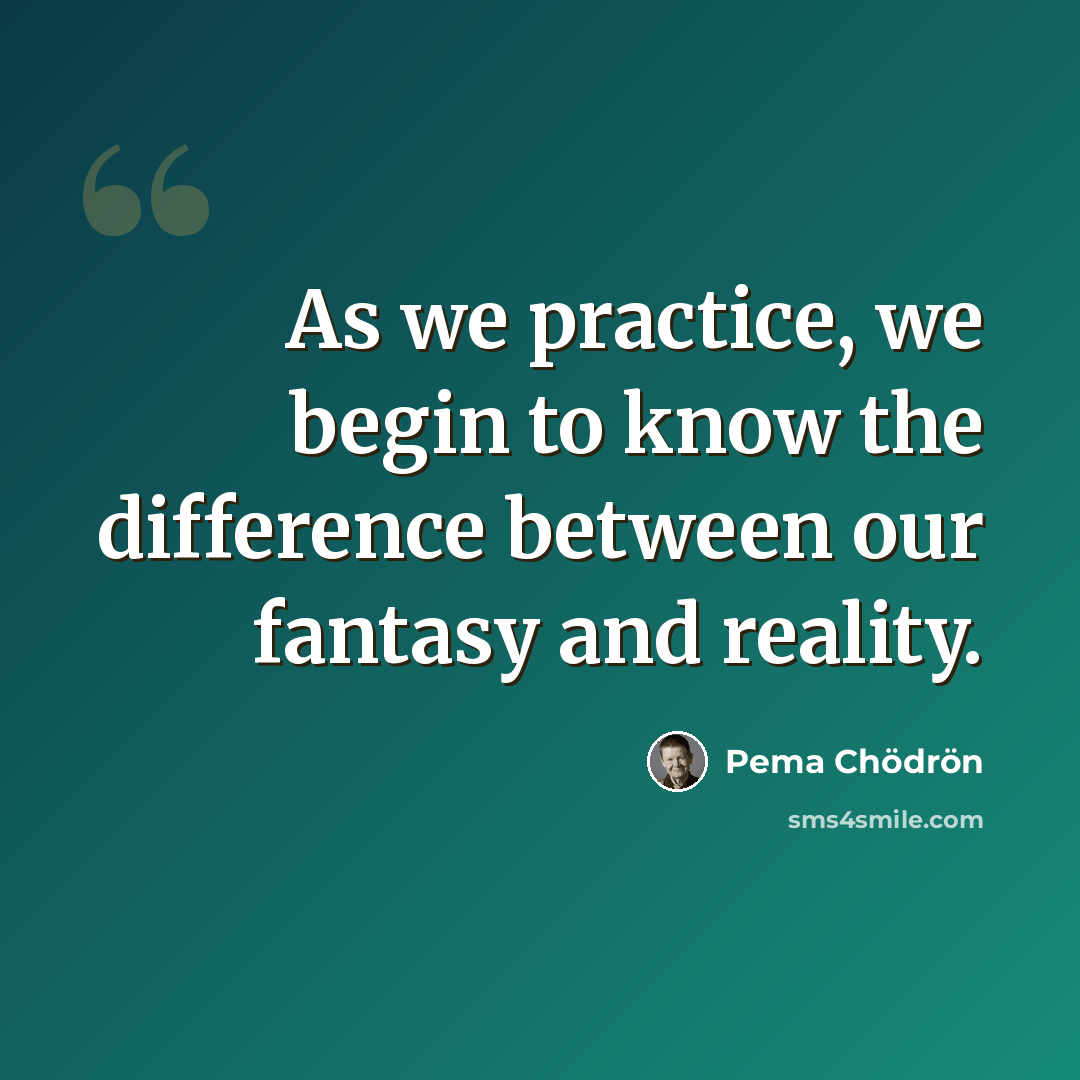 “As we practice, we begin to know the difference between our fantasy and reality.” quote by Pema Chodron