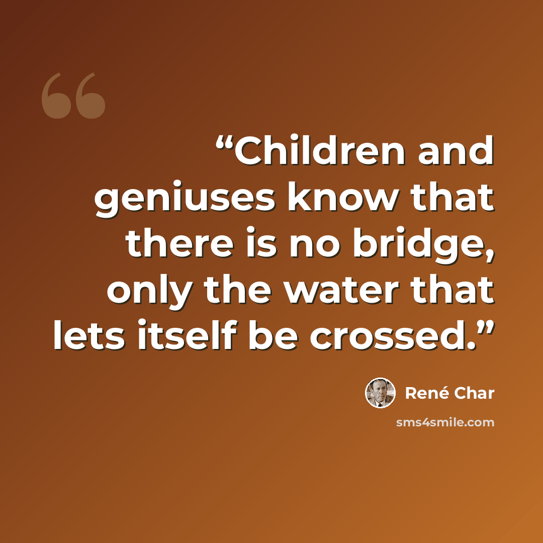 “Children and geniuses know that there is no bridge, only the water that lets itself be crossed.” quote by René Char