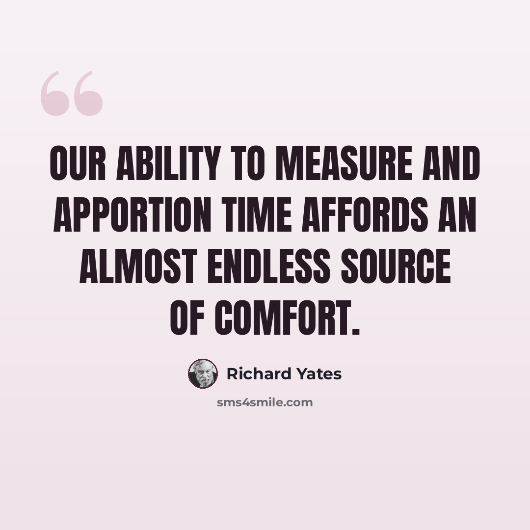 “Our ability to measure and apportion time affords an almost endless source of comfort.” quote by Richard Yates