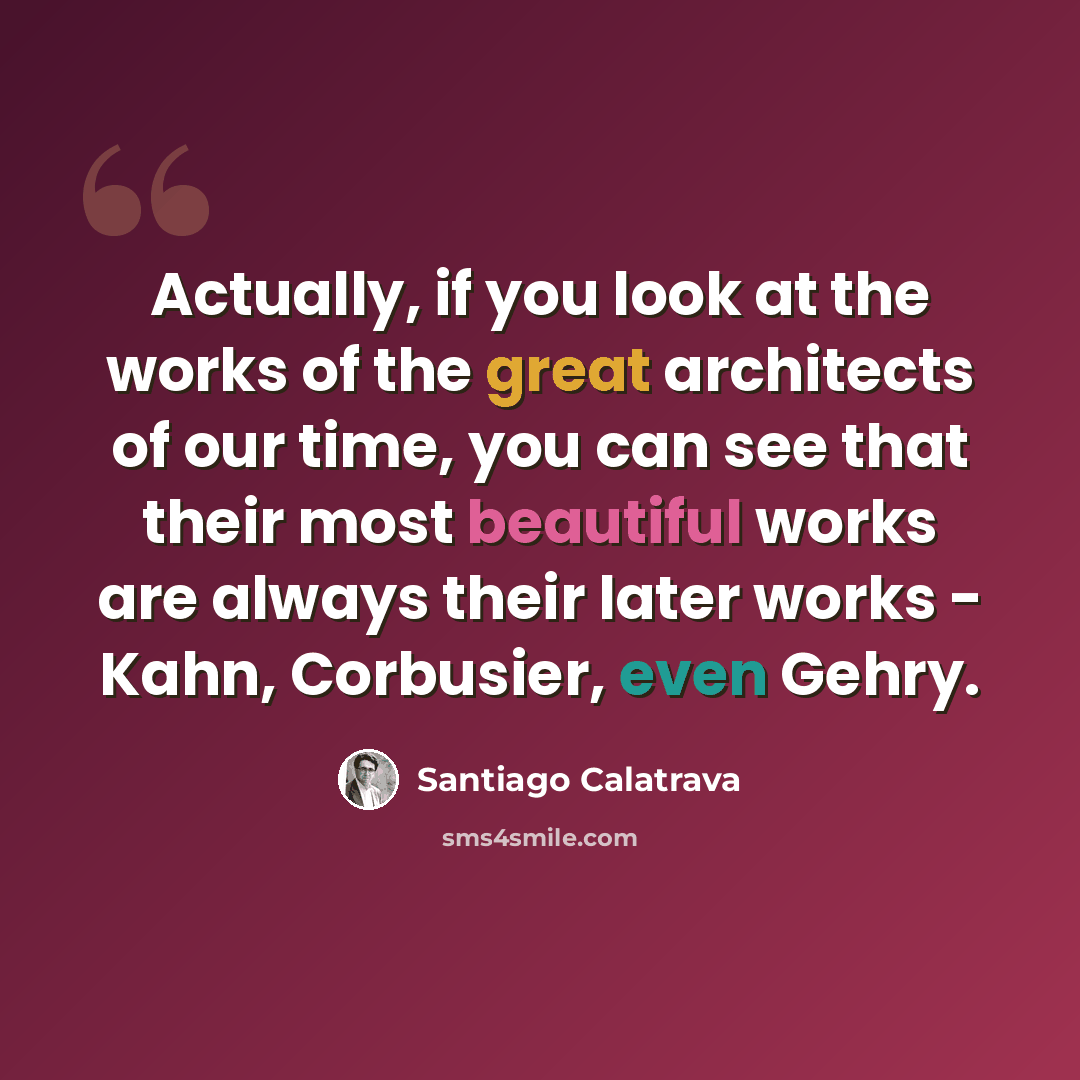 “Actually, if you look at the works of the great architects of our time, you can see that their most beautiful works are always their later works - Kahn, Corbusier, even Gehry.” quote by Santiago Calatrava