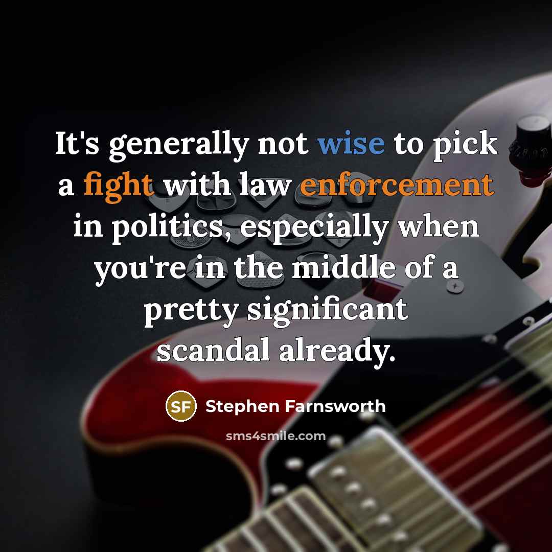 “It's generally not wise to pick a fight with law enforcement in politics, especially when you're in the middle of a pretty significant scandal already.” quote by Stephen Farnsworth