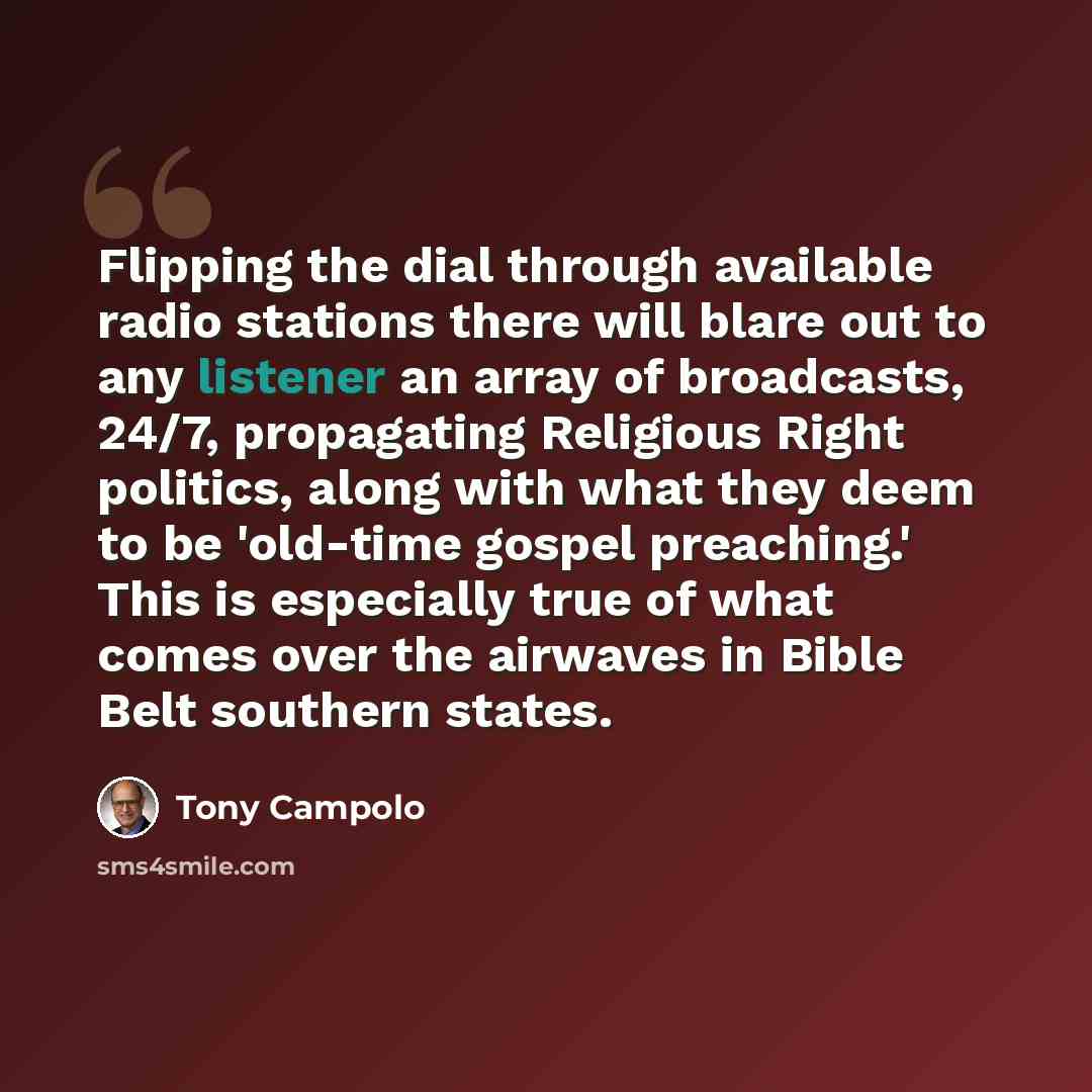 “Flipping the dial through available radio stations there will blare out to any listener an array of broadcasts, 24/7, propagating Religious Right politics, along with what they deem to be 'old-time gospel preaching.' This is especially true of what comes over the airwaves in Bible Belt southern…” quote by Tony Campolo
