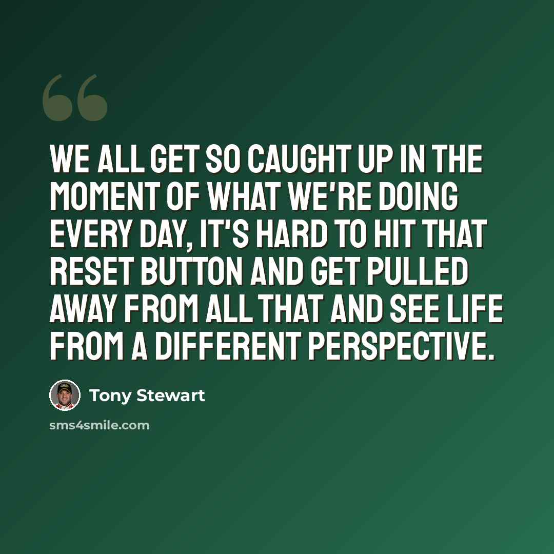 “We all get so caught up in the moment of what we're doing every day, it's hard to hit that reset button and get pulled away from all that and see life from a different perspective.” quote by Tony Stewart