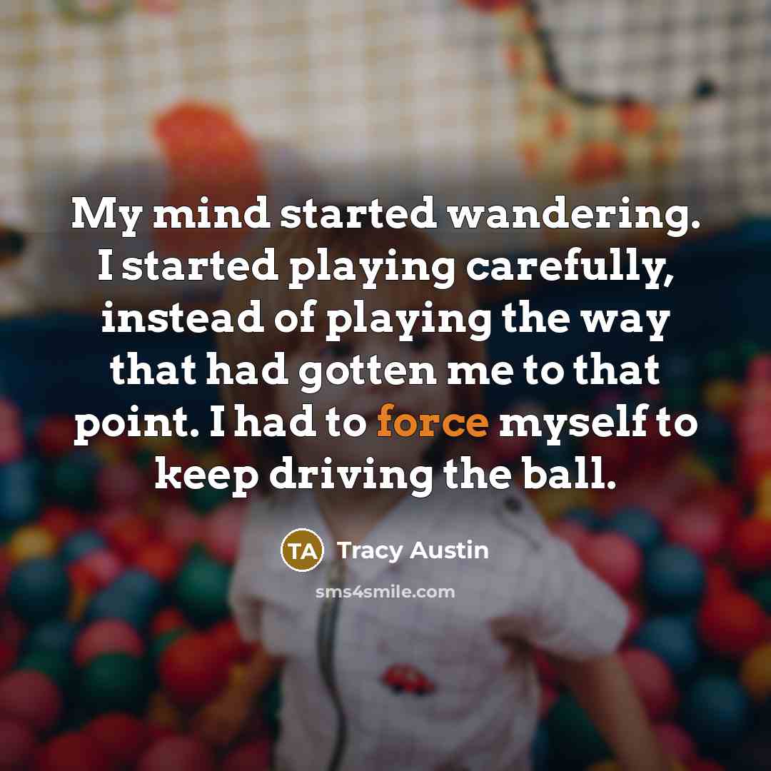“My mind started wandering. I started playing carefully, instead of playing the way that had gotten me to that point. I had to force myself to keep driving the ball.” quote by Tracy Austin