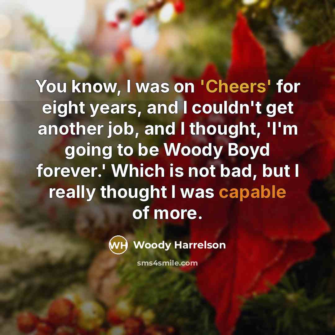 “You know, I was on 'Cheers' for eight years, and I couldn't get another job, and I thought, 'I'm going to be Woody Boyd forever.' Which is not bad, but I really thought I was capable of more.” quote by Woody Harrelson