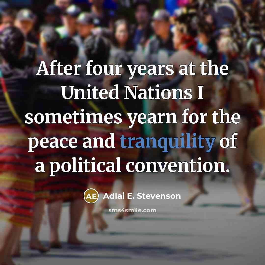 “After four years at the United Nations I sometimes yearn for the peace and tranquility of a political convention.” quote by Adlai E. Stevenson