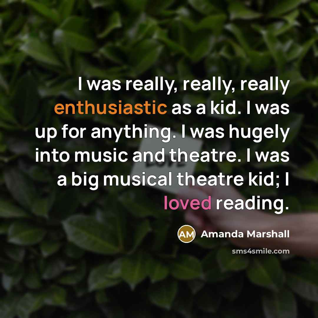 “I was really, really, really enthusiastic as a kid. I was up for anything. I was hugely into music and theatre. I was a big musical theatre kid; I loved reading.” quote by Amanda Marshall