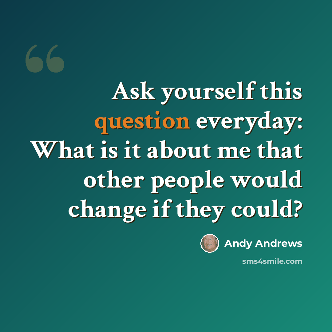 “Ask yourself this question everyday: What is it about me that other people would change if they could?” quote by Andy Andrews