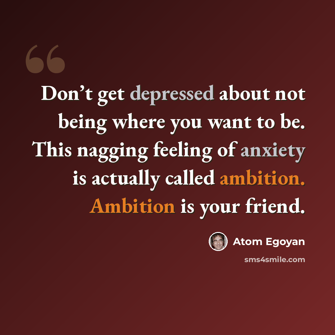 “Don’t get depressed about not being where you want to be. This nagging feeling of anxiety is actually called ambition. Ambition is your friend.” quote by Atom Egoyan