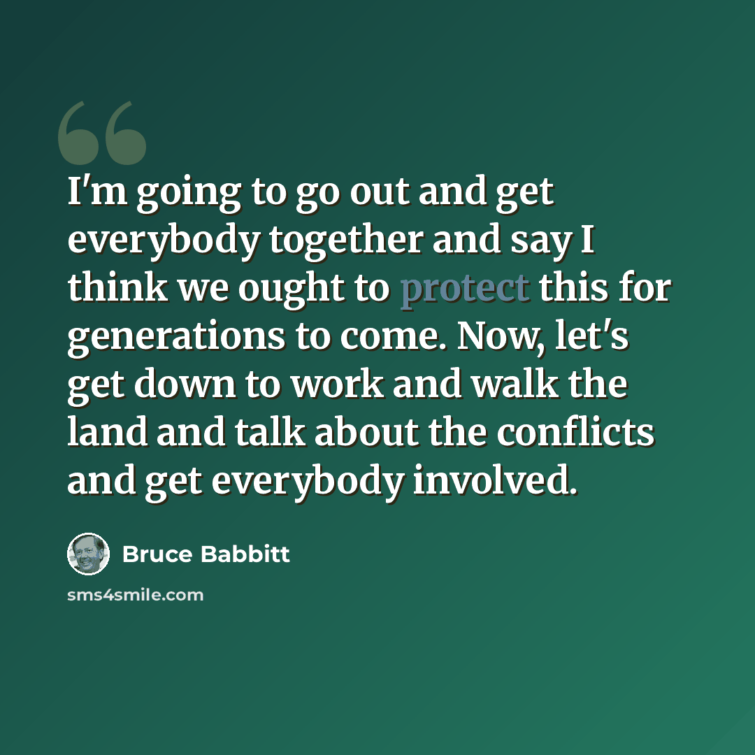 “I'm going to go out and get everybody together and say I think we ought to protect this for generations to come. Now, let's get down to work and walk the land and talk about the conflicts and get everybody involved.” quote by Bruce Babbitt