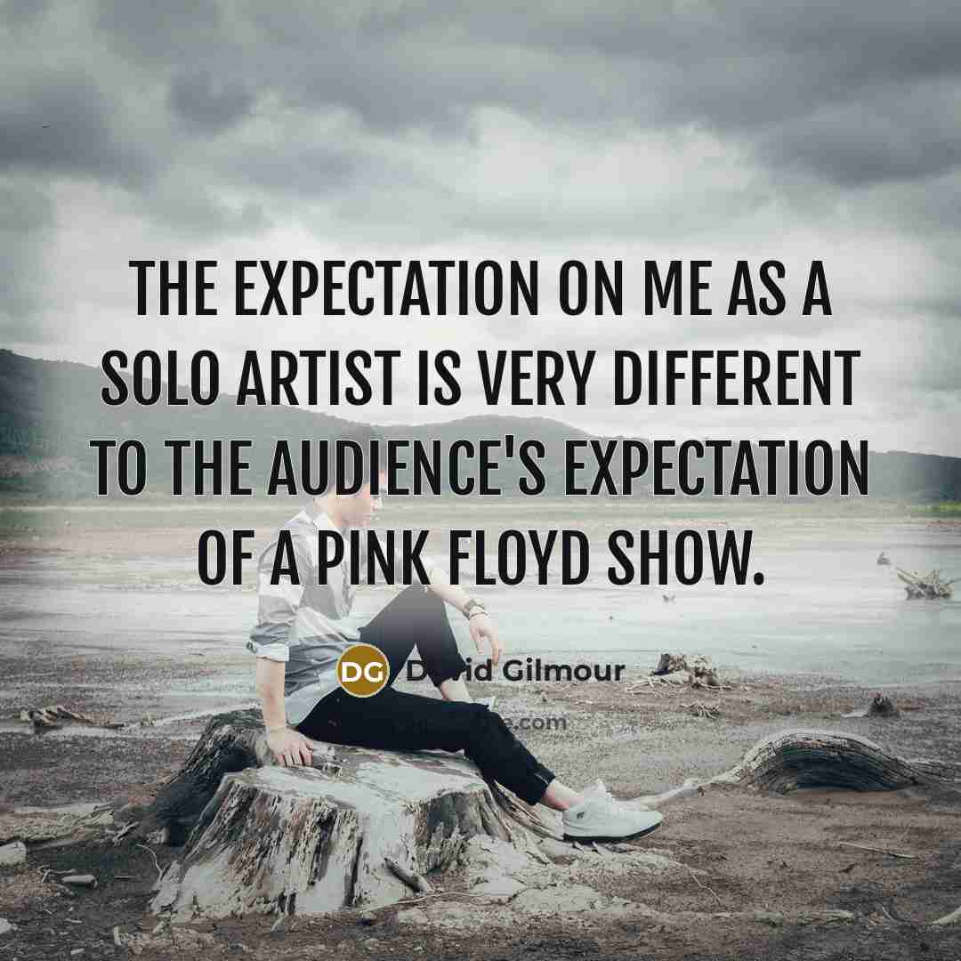 “The expectation on me as a solo artist is very different to the audience's expectation of a Pink Floyd show.” quote by David Gilmour