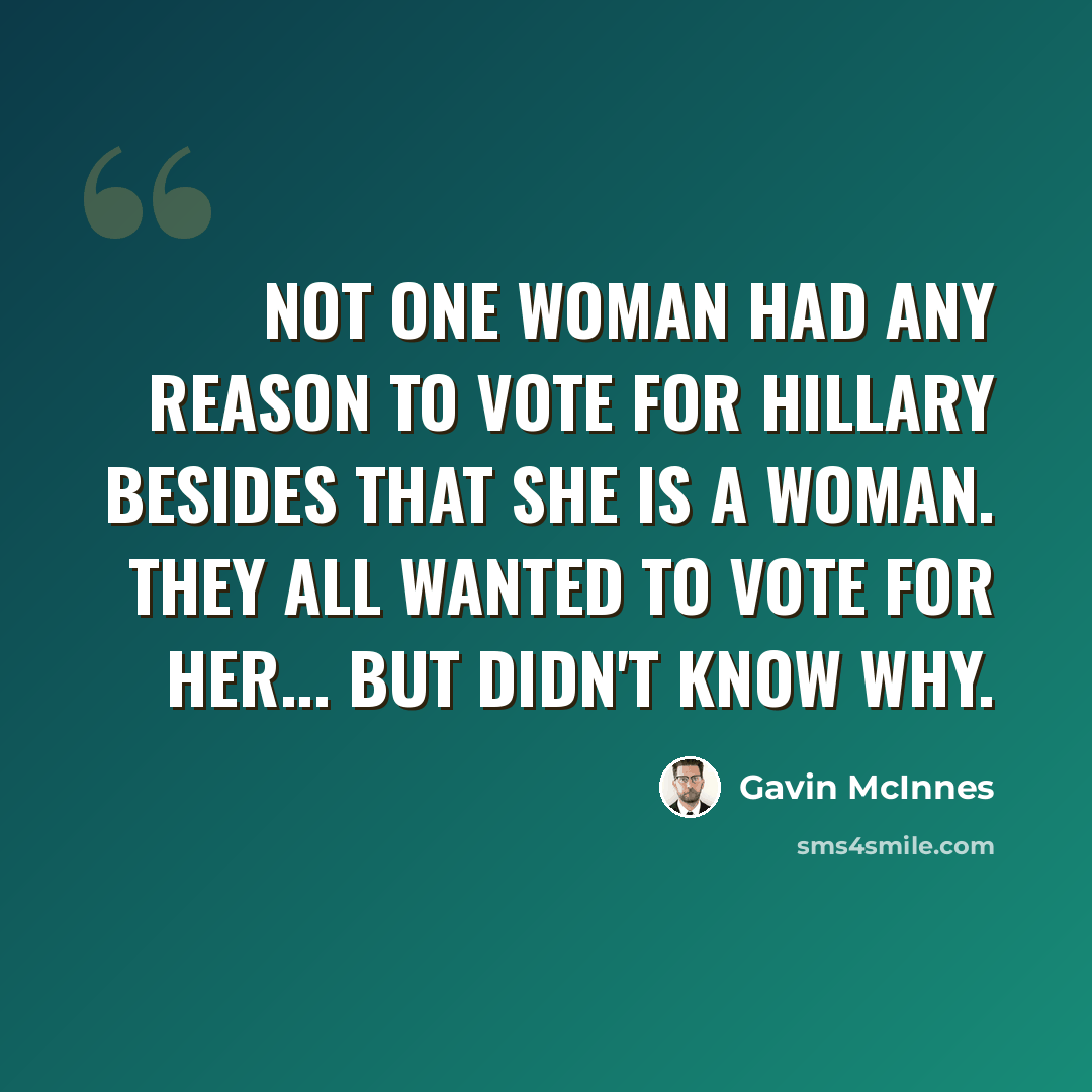 “Not one woman had any reason to vote for Hillary besides that she is a woman. They all wanted to vote for her... but didn't know why.” quote by Gavin McInnes