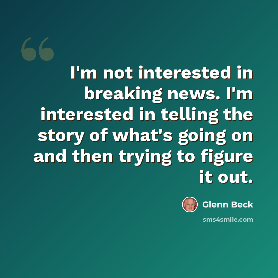 “I'm not interested in breaking news. I'm interested in telling the story of what's going on and then trying to figure it out.” quote by Glenn Beck