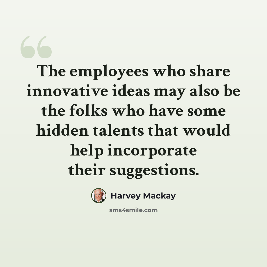 “The employees who share innovative ideas may also be the folks who have some hidden talents that would help incorporate their suggestions.” quote by Harvey Mackay