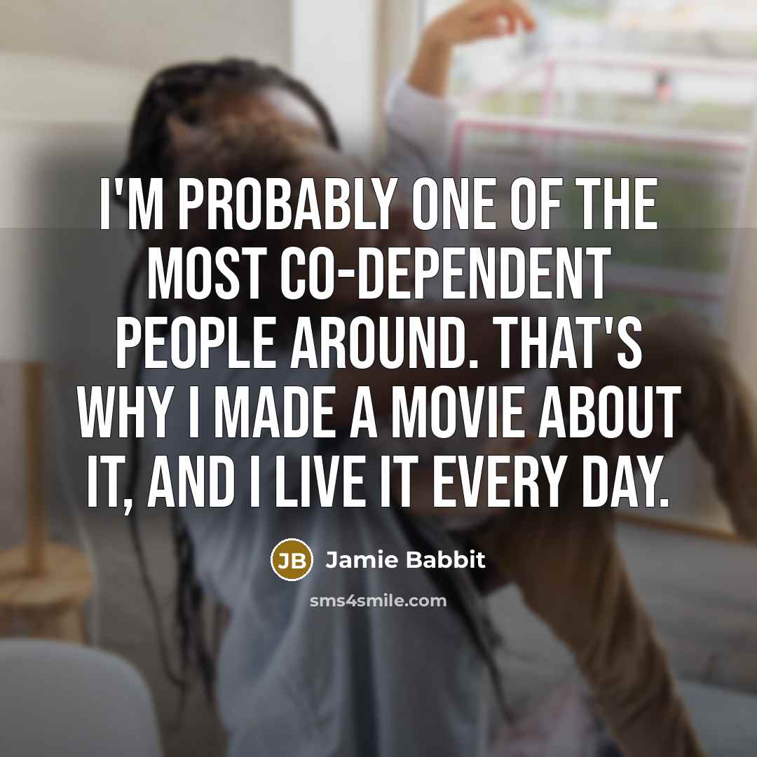 “I'm probably one of the most co-dependent people around. That's why I made a movie about it, and I live it every day.” quote by Jamie Babbit