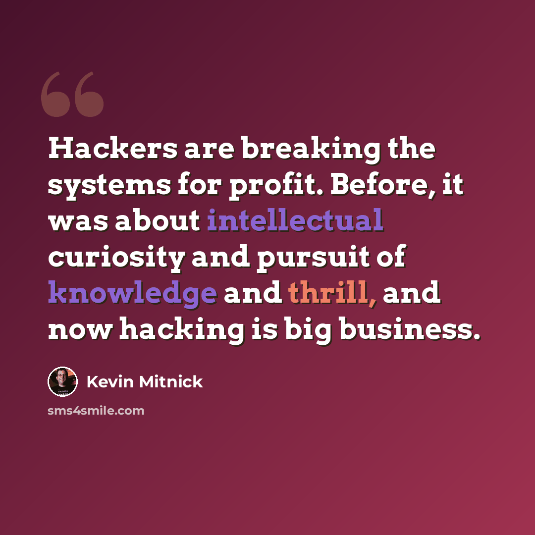 “Hackers are breaking the systems for profit. Before, it was about intellectual curiosity and pursuit of knowledge and thrill, and now hacking is big business.” quote by Kevin Mitnick