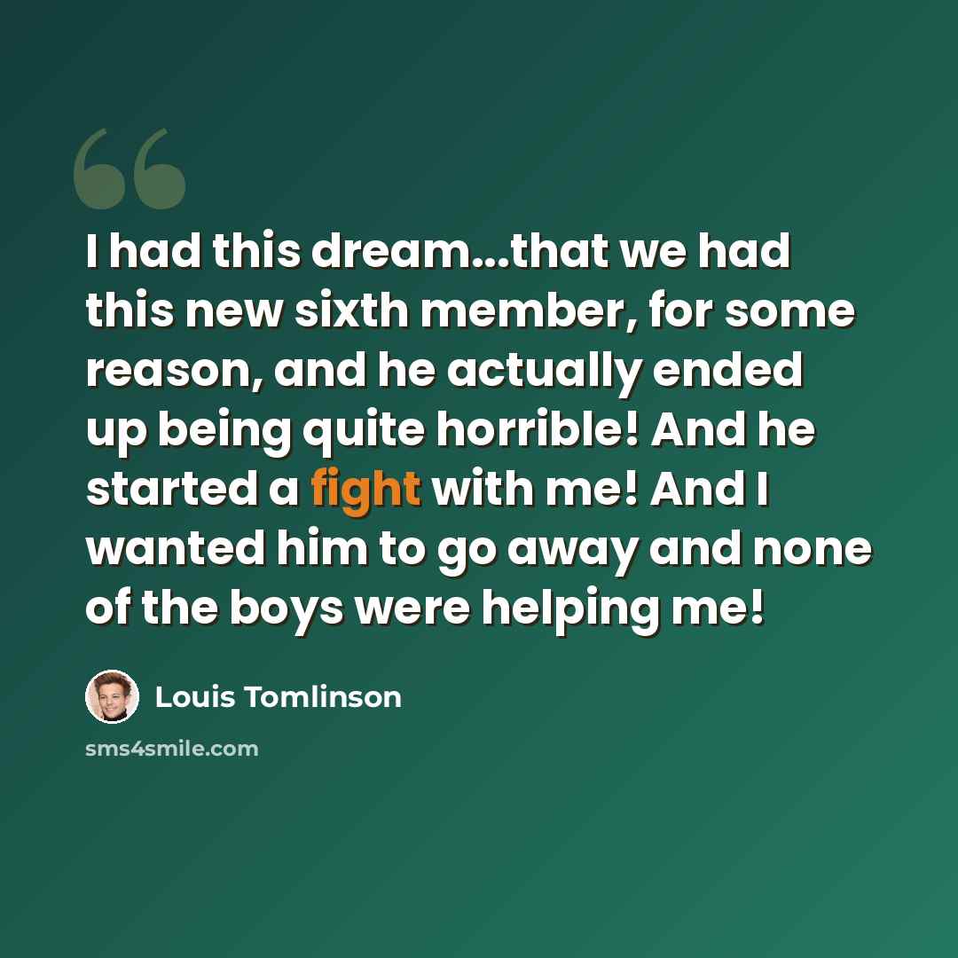 “I had this dream...that we had this new sixth member, for some reason, and he actually ended up being quite horrible! And he started a fight with me! And I wanted him to go away and none of the boys were helping me!” quote by Louis Tomlinson