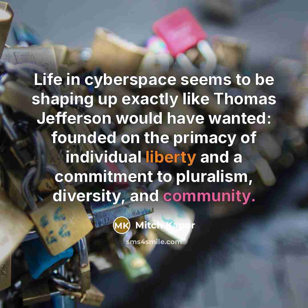 “Life in cyberspace seems to be shaping up exactly like Thomas Jefferson would have wanted: founded on the primacy of individual liberty and a commitment to pluralism, diversity, and community.” quote by Mitch Kapor