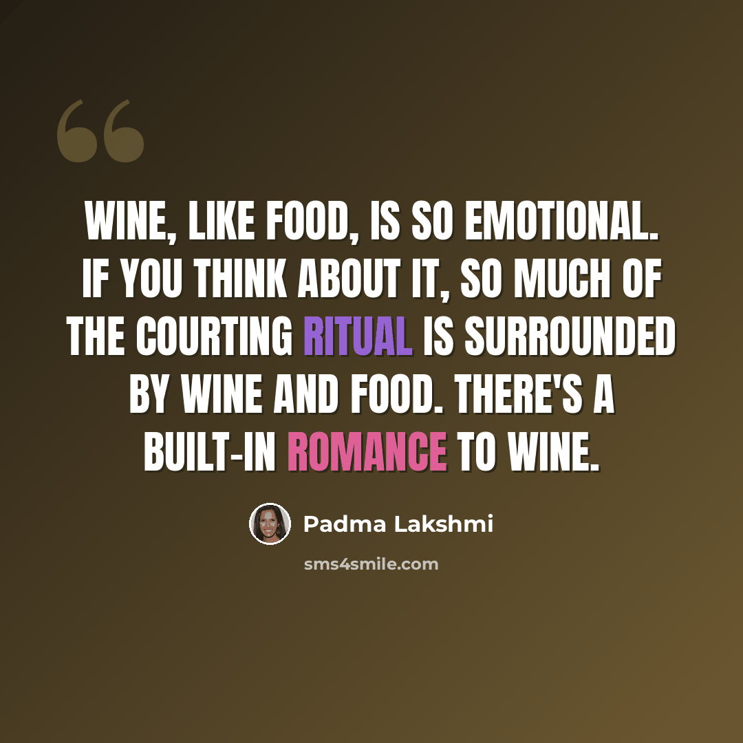 “Wine, like food, is so emotional. If you think about it, so much of the courting ritual is surrounded by wine and food. There's a built-in romance to wine.” quote by Padma Lakshmi