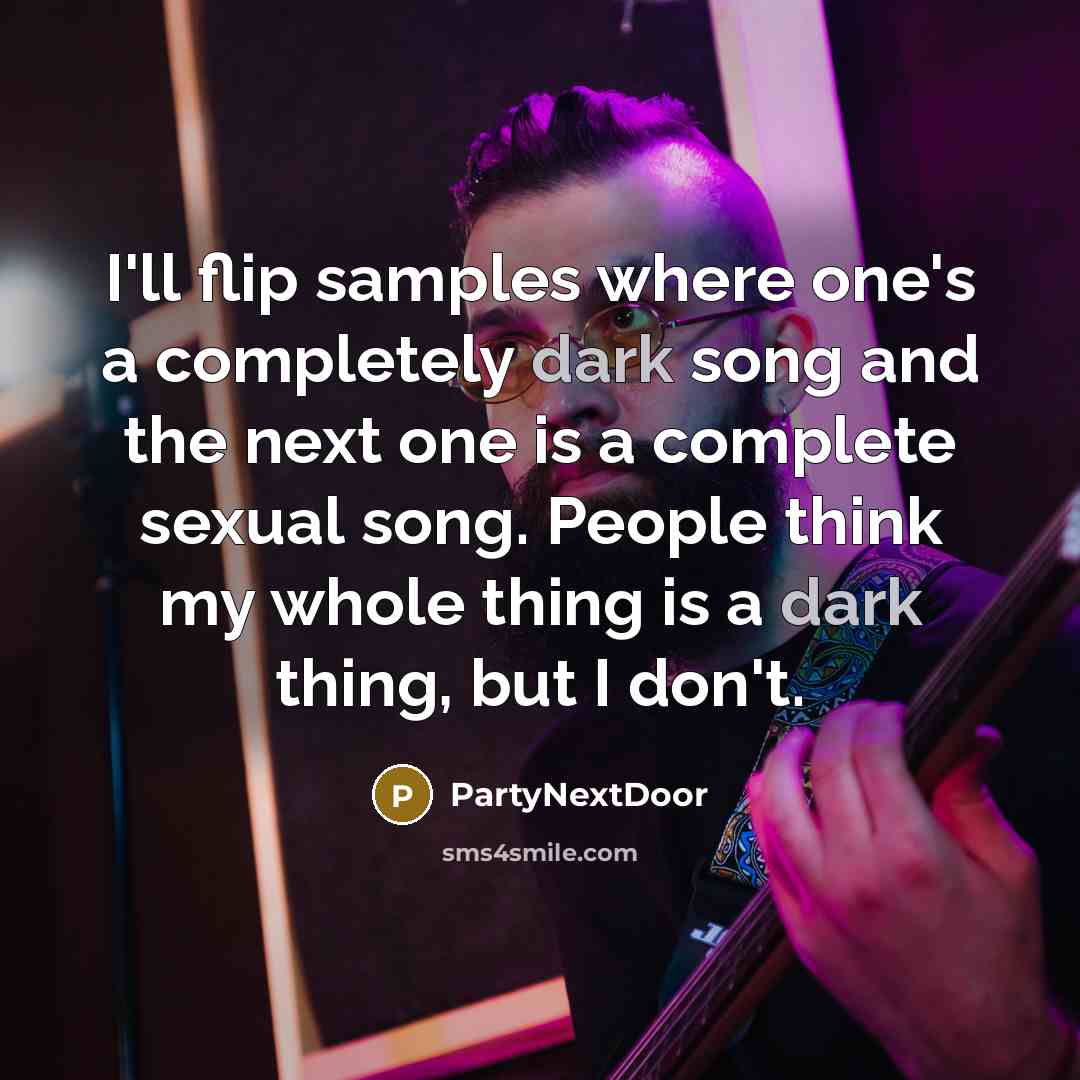 “I'll flip samples where one's a completely dark song and the next one is a complete sexual song. People think my whole thing is a dark thing, but I don't.” quote by PartyNextDoor