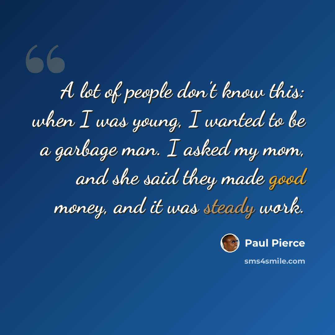 “A lot of people don't know this: when I was young, I wanted to be a garbage man. I asked my mom, and she said they made good money, and it was steady work.” quote by Paul Pierce