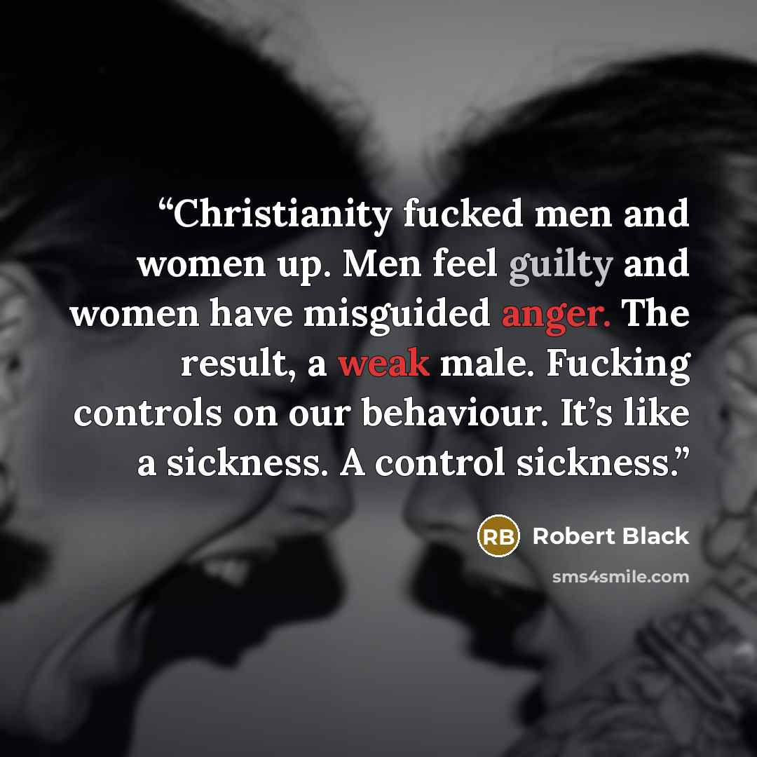 “Christianity fucked men and women up. Men feel guilty and women have misguided anger. The result, a weak male. Fucking controls on our behaviour. It’s like a sickness. A control sickness.” quote by Robert Black