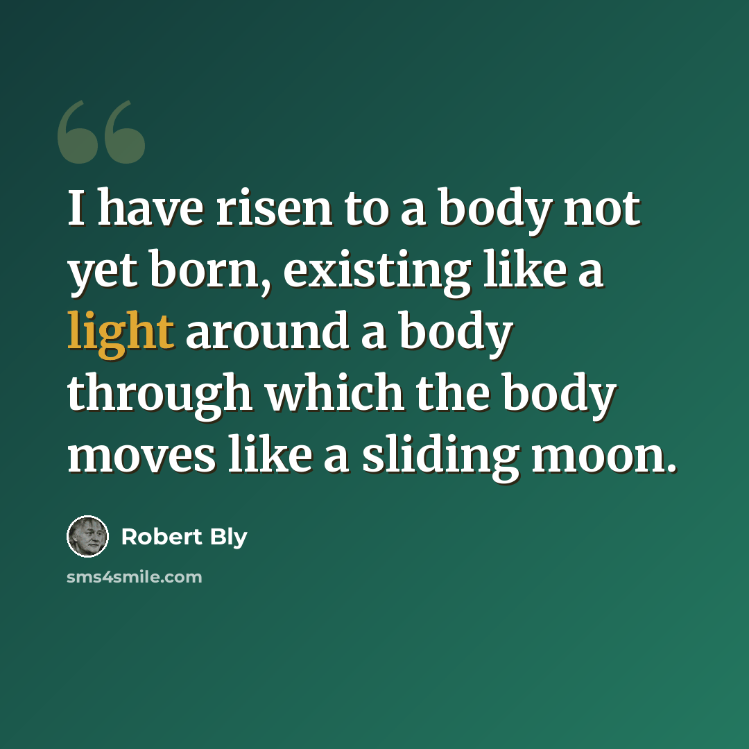“I have risen to a body not yet born, existing like a light around a body through which the body moves like a sliding moon.” quote by Robert Bly