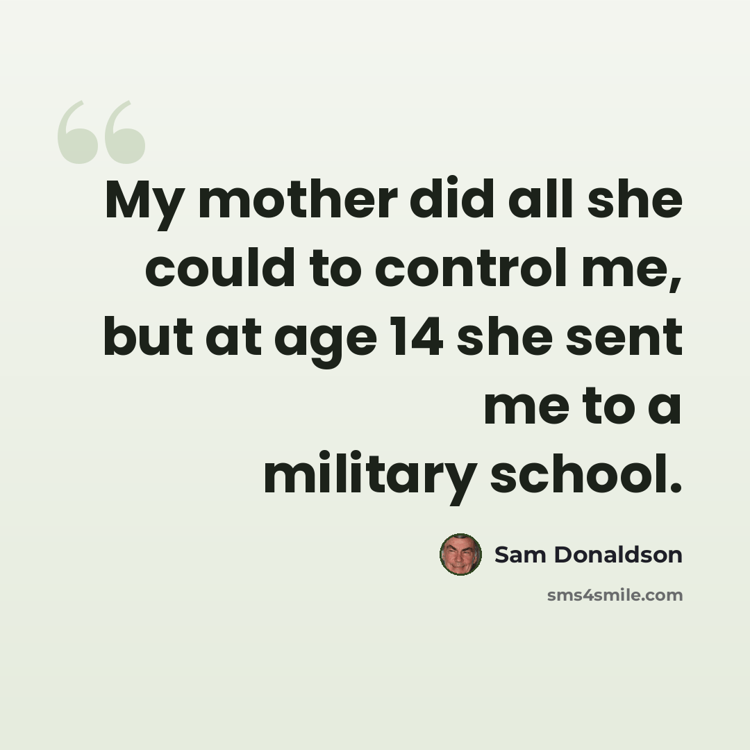 “My mother did all she could to control me, but at age 14 she sent me to a military school.” quote by Sam Donaldson