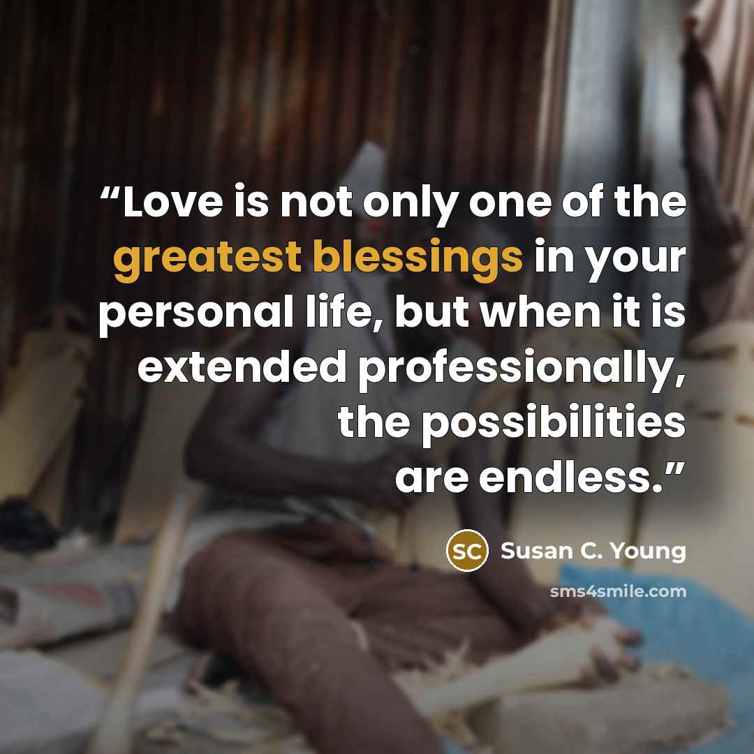 “Love is not only one of the greatest blessings in your personal life, but when it is extended professionally, the possibilities are endless.” quote by Susan C. Young