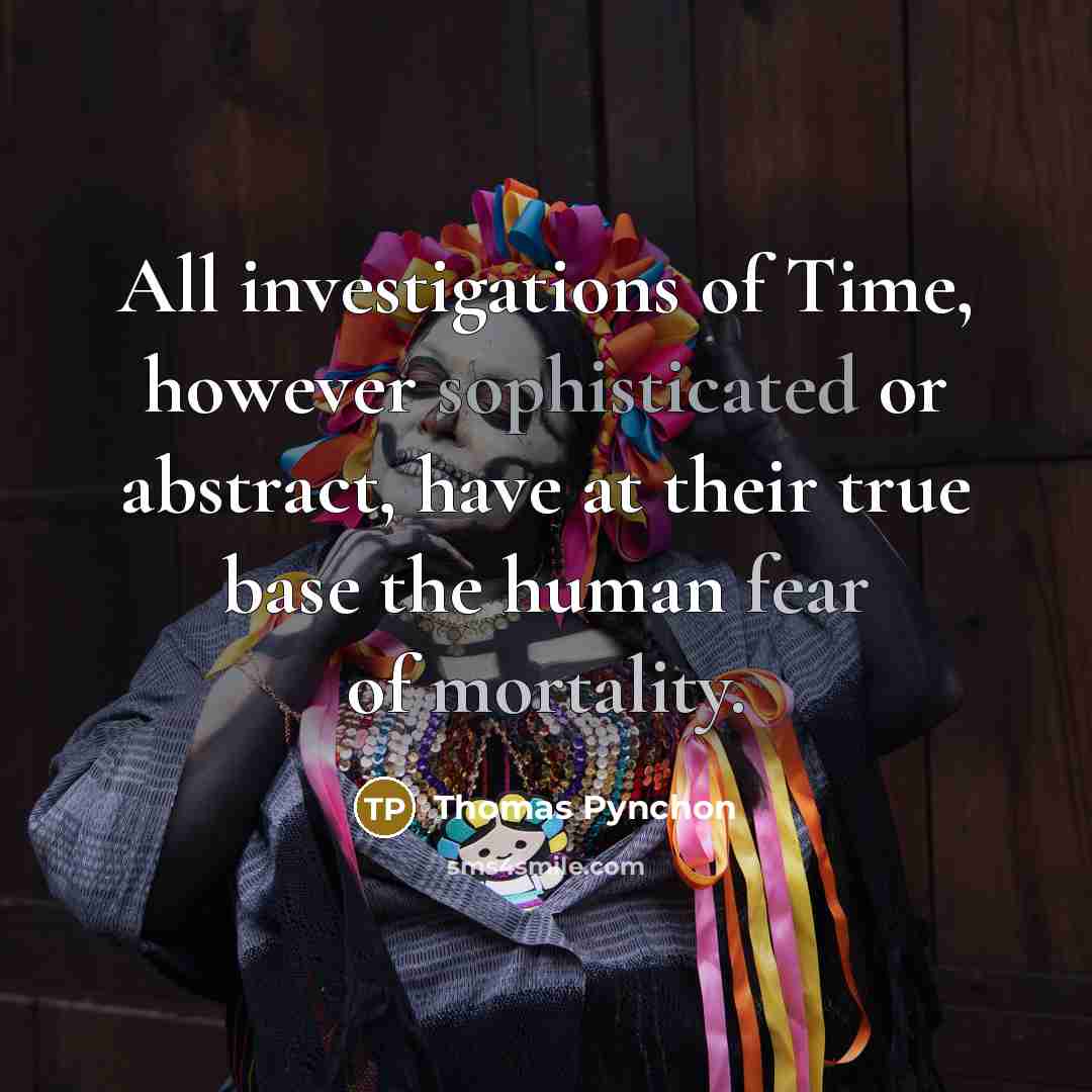 “All investigations of Time, however sophisticated or abstract, have at their true base the human fear of mortality.” quote by Thomas Pynchon