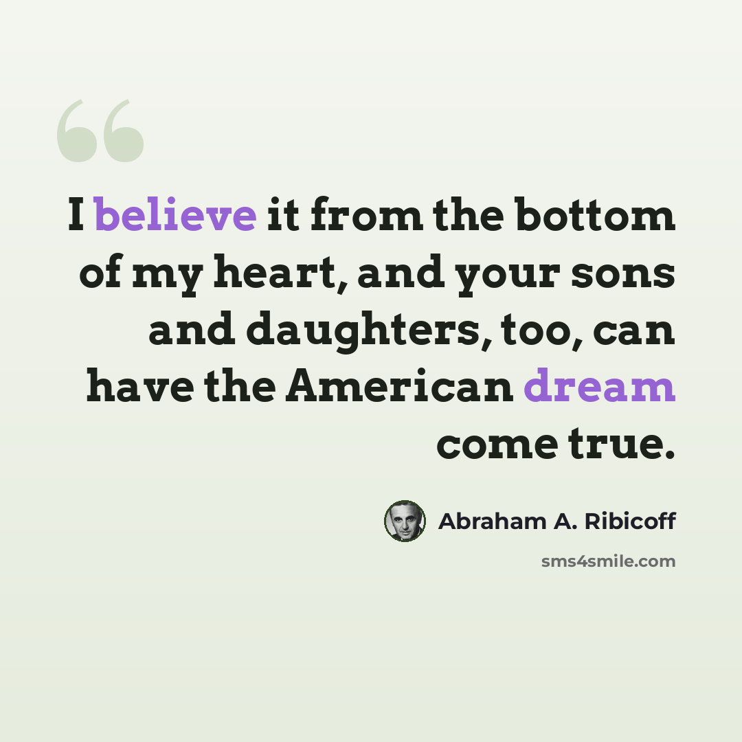 “I believe it from the bottom of my heart, and your sons and daughters, too, can have the American dream come true.” quote by Abraham A. Ribicoff