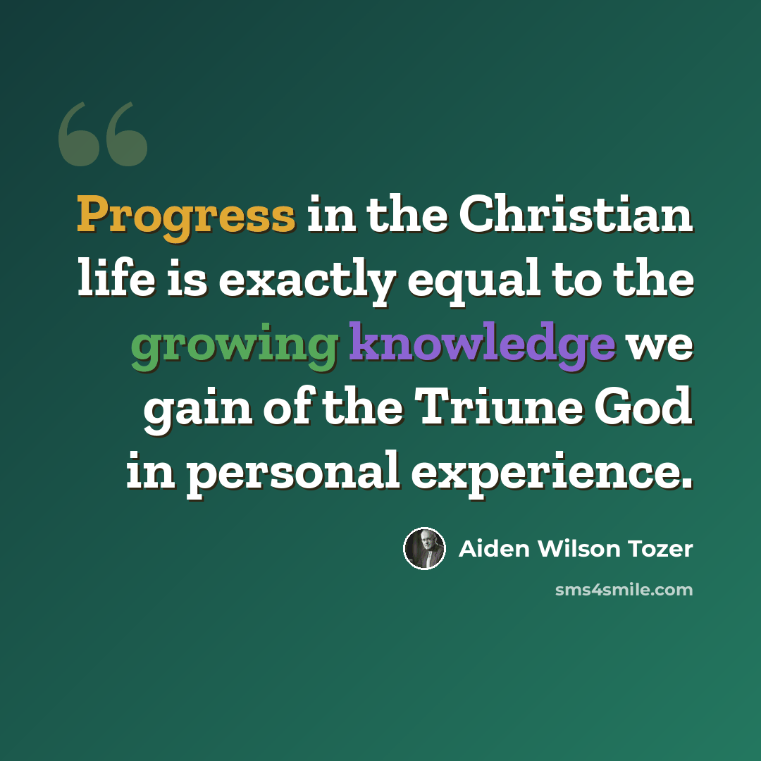 “Progress in the Christian life is exactly equal to the growing knowledge we gain of the Triune God in personal experience.” quote by Aiden Wilson Tozer