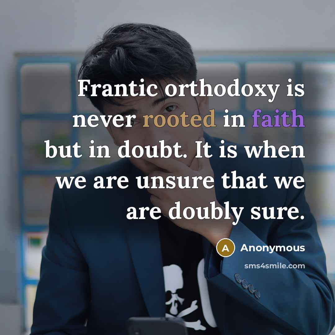 “Frantic orthodoxy is never rooted in faith but in doubt. It is when we are unsure that we are doubly sure.” quote by Anonymous