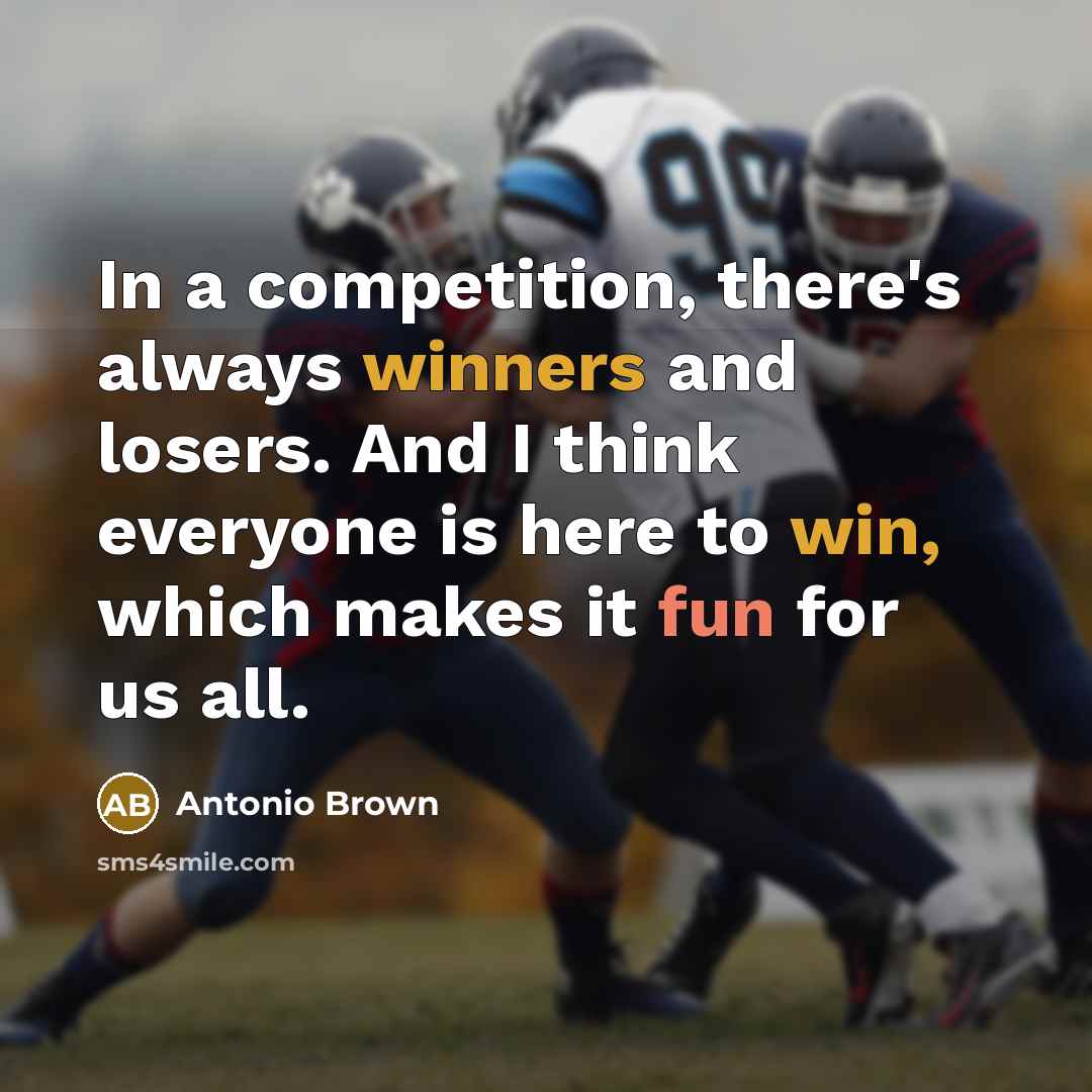 “In a competition, there's always winners and losers. And I think everyone is here to win, which makes it fun for us all.” quote by Antonio Brown