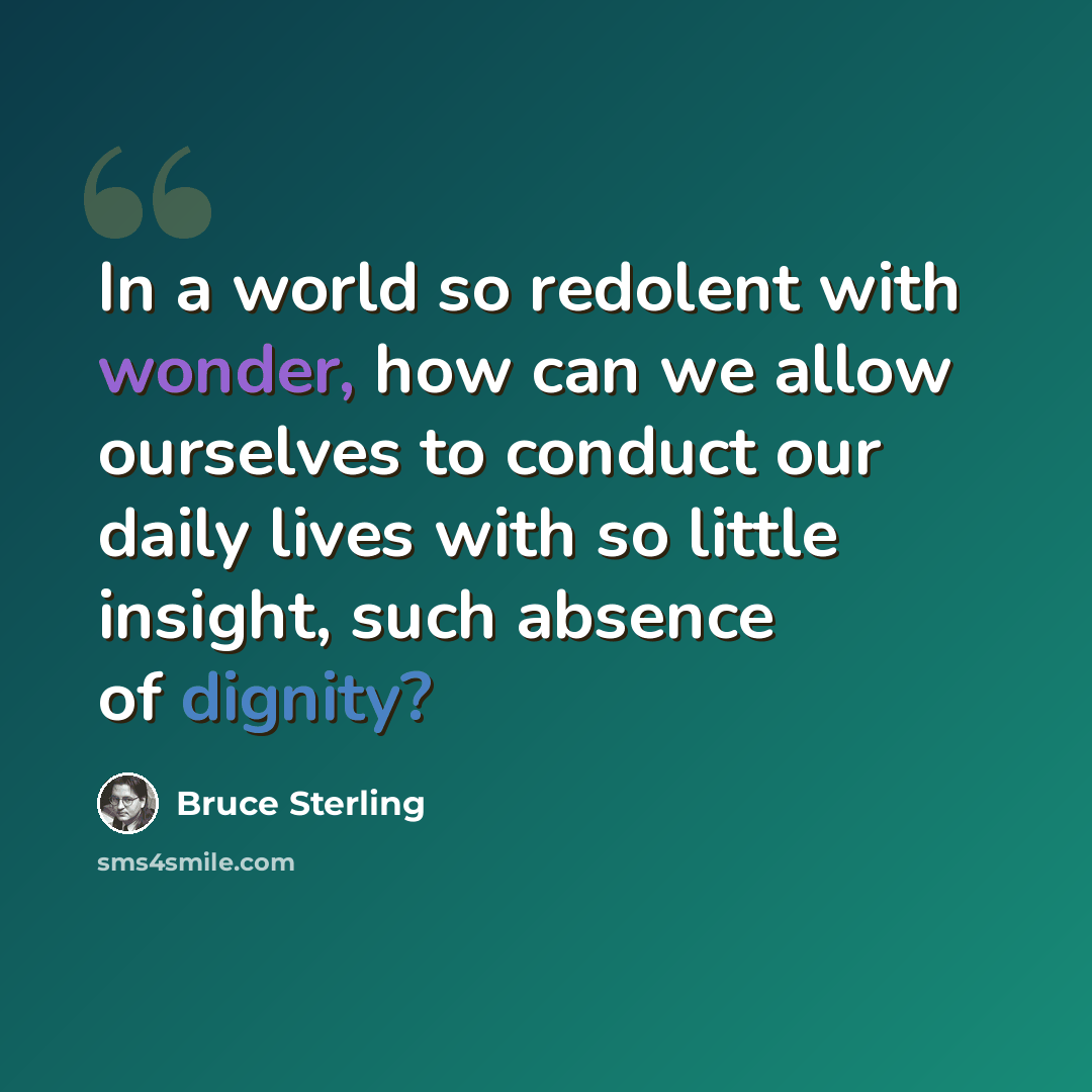 “In a world so redolent with wonder, how can we allow ourselves to conduct our daily lives with so little insight, such absence of dignity?” quote by Bruce Sterling