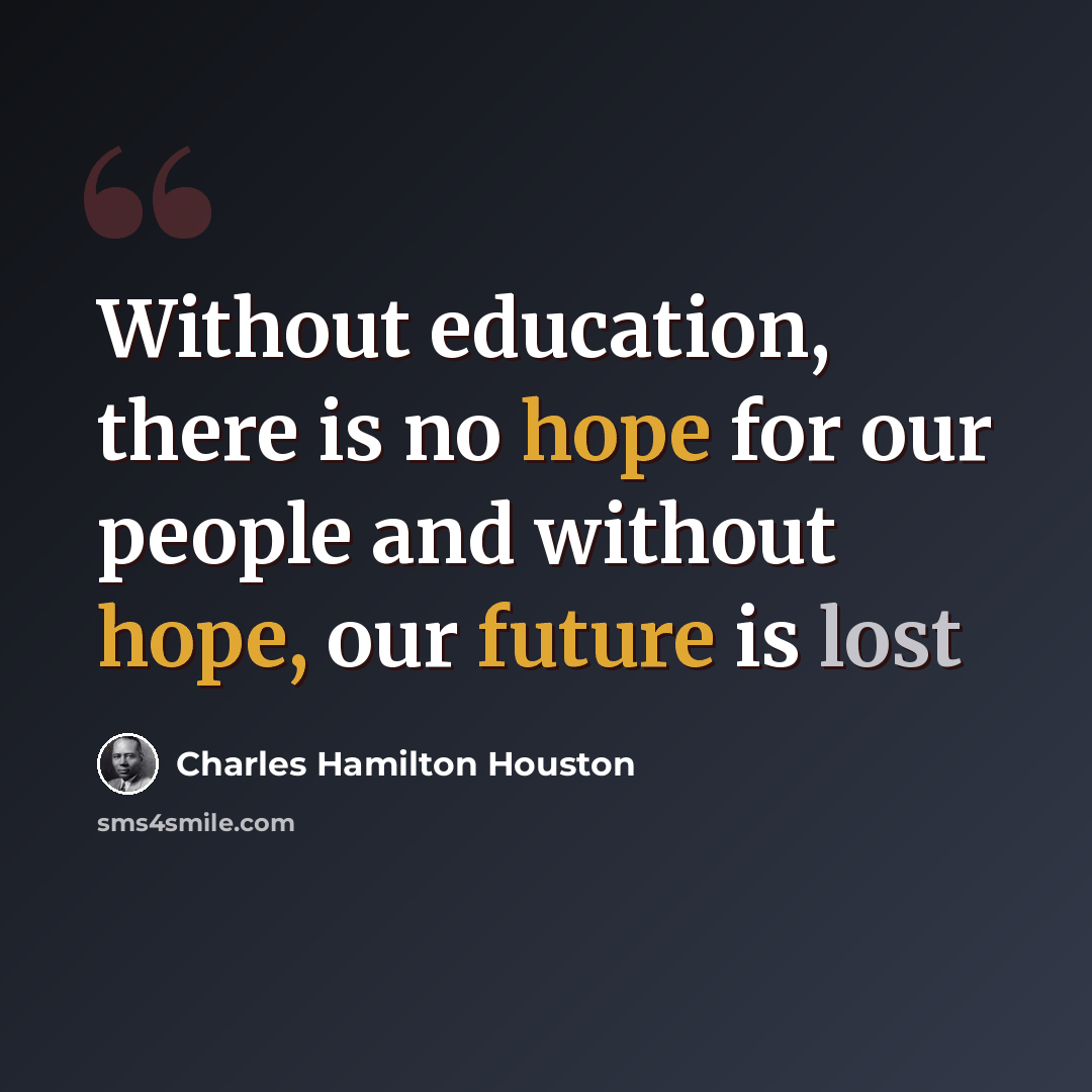 “Without education, there is no hope for our people and without hope, our future is lost” quote by Charles Hamilton Houston