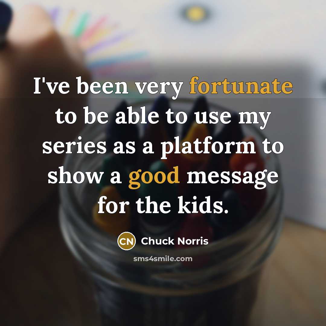 “I've been very fortunate to be able to use my series as a platform to show a good message for the kids.” quote by Chuck Norris