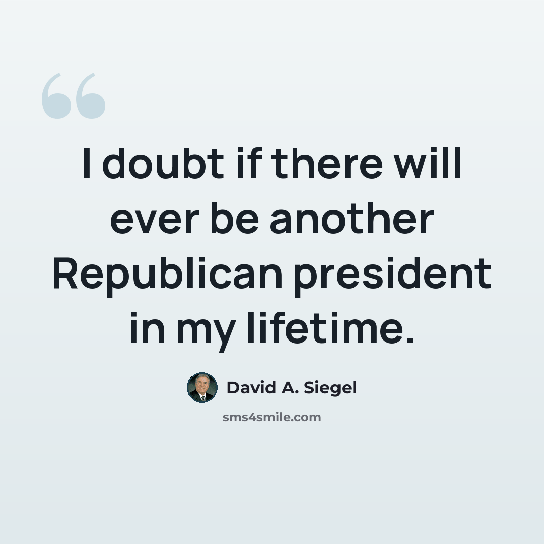 “I doubt if there will ever be another Republican president in my lifetime.” quote by David A. Siegel