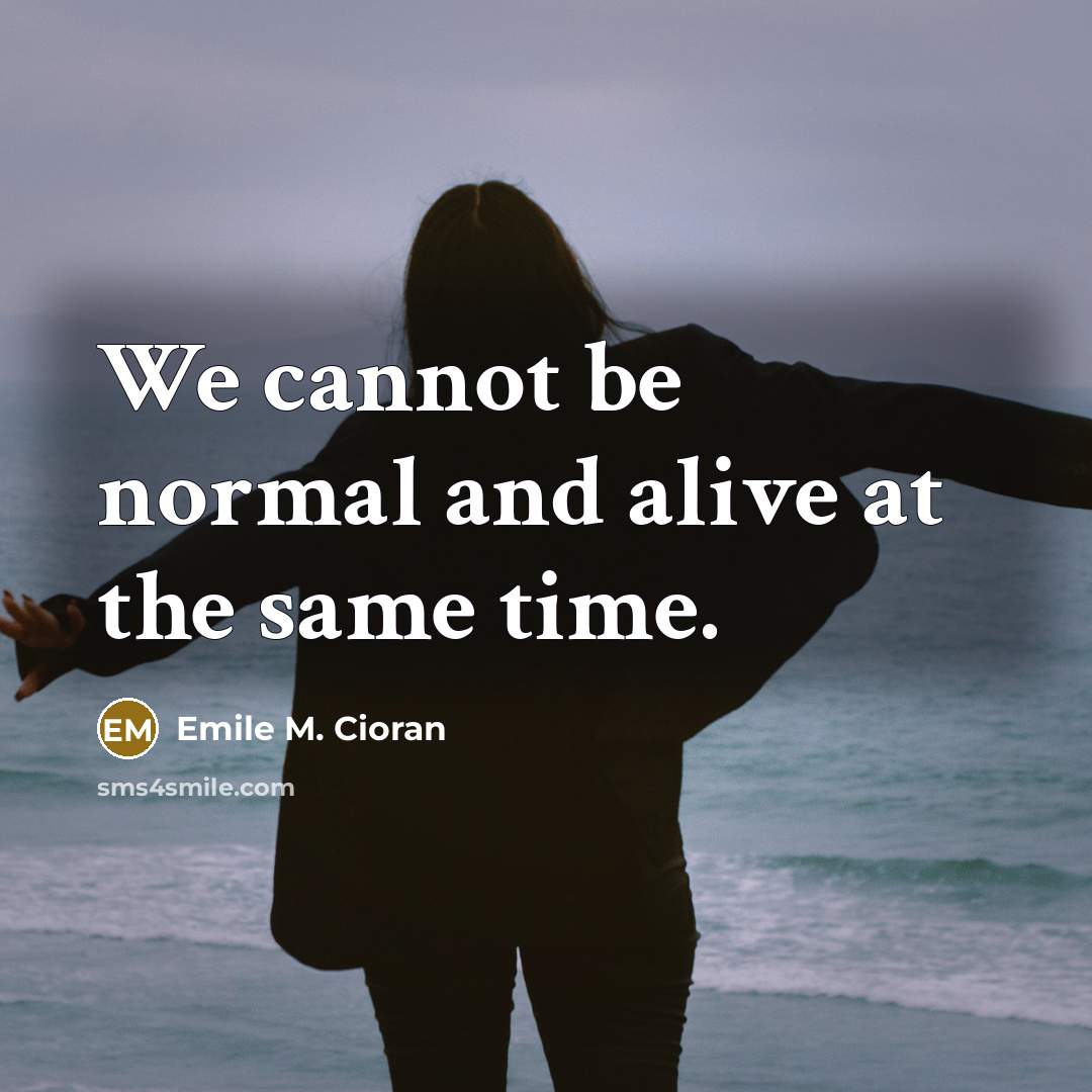 “We cannot be normal and alive at the same time.” quote by Emile M. Cioran
