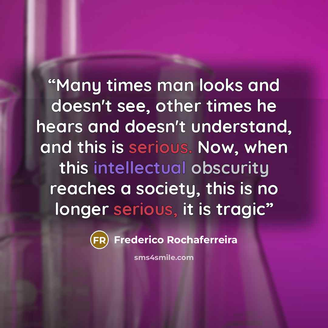 “Many times man looks and doesn't see, other times he hears and doesn't understand, and this is serious. Now, when this intellectual obscurity reaches a society, this is no longer serious, it is tragic” quote by Frederico Rochaferreira