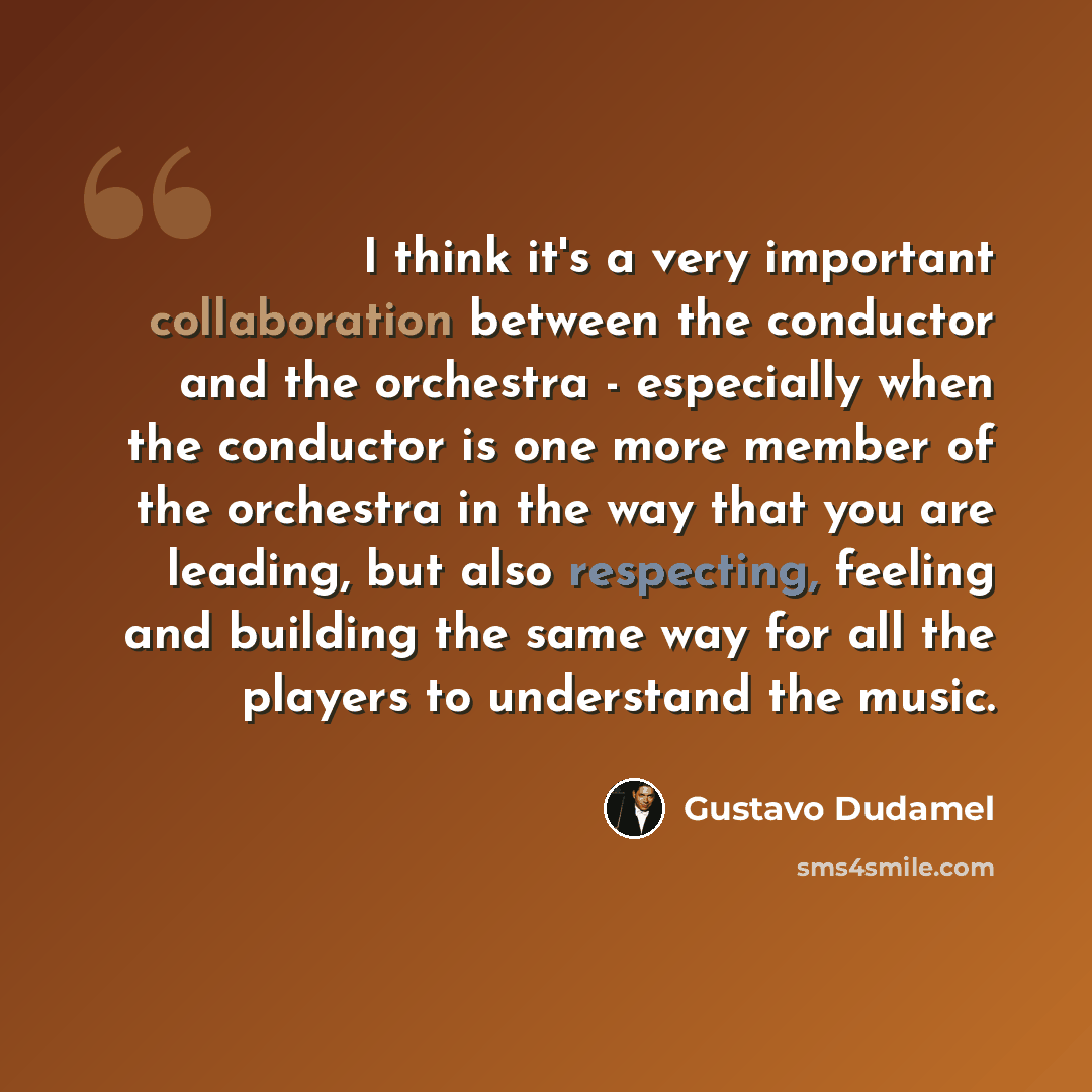 “I think it's a very important collaboration between the conductor and the orchestra - especially when the conductor is one more member of the orchestra in the way that you are leading, but also respecting, feeling and building the same way for all the players to understand the music.” quote by Gustavo Dudamel