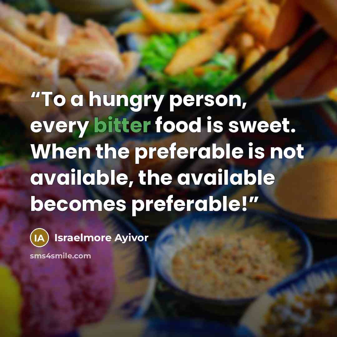 “To a hungry person, every bitter food is sweet. When the preferable is not available, the available becomes preferable!” quote by Israelmore Ayivor