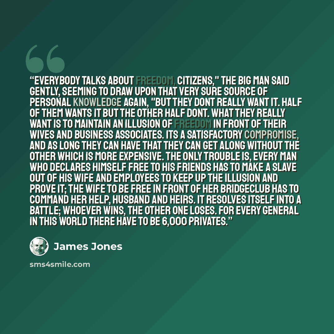 “Everybody talks about freedom, citizens," the big man said gently, seeming to draw upon that very sure source of personal knowledge again, "but they dont really want it. Half of them wants it but the other half dont. What they really want is to maintain an illusion of freedom in front of their…” quote by James Jones