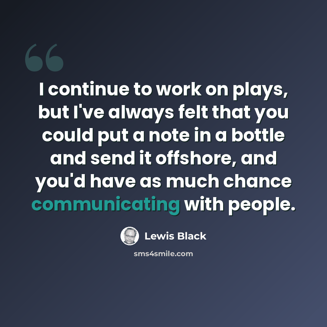 “I continue to work on plays, but I've always felt that you could put a note in a bottle and send it offshore, and you'd have as much chance communicating with people.” quote by Lewis Black