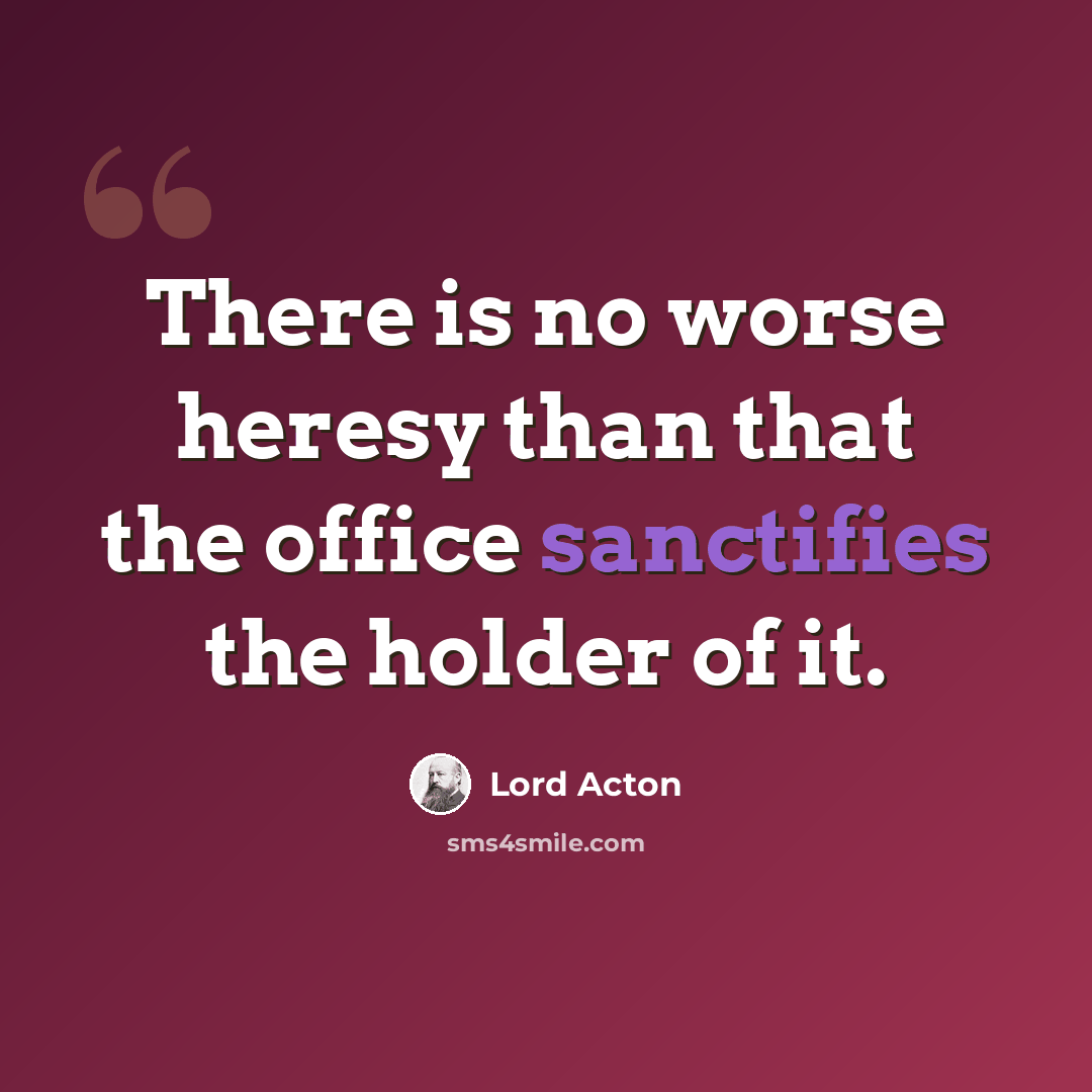 “There is no worse heresy than that the office sanctifies the holder of it.” quote by Lord Acton