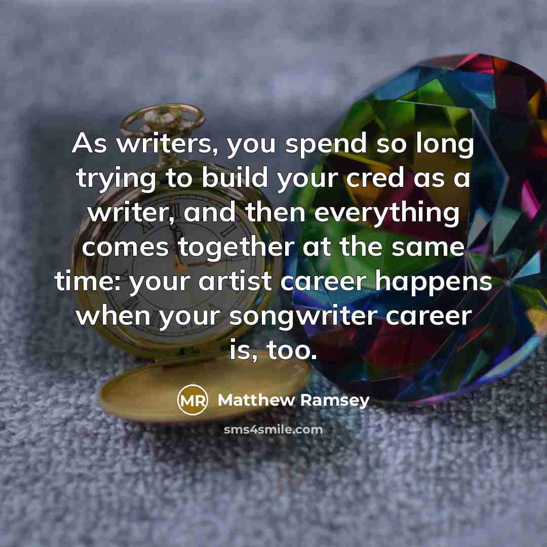 “As writers, you spend so long trying to build your cred as a writer, and then everything comes together at the same time: your artist career happens when your songwriter career is, too.” quote by Matthew Ramsey