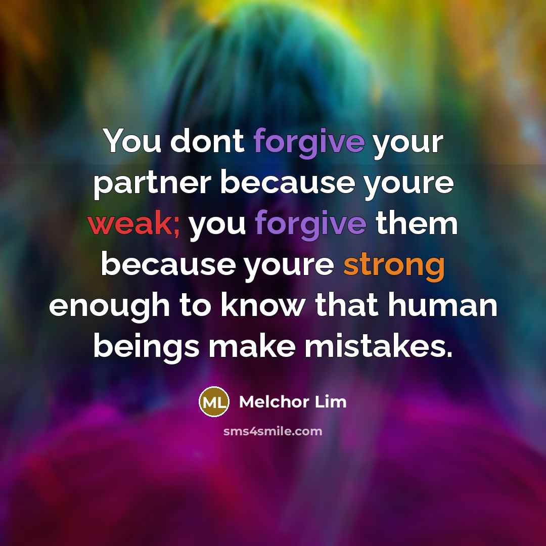 “You dont forgive your partner because youre weak; you forgive them because youre strong enough to know that human beings make mistakes.” quote by Melchor Lim